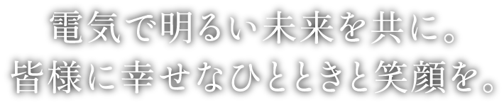 電気で明るい未来を共に。皆様に幸せなひとときと笑顔を。